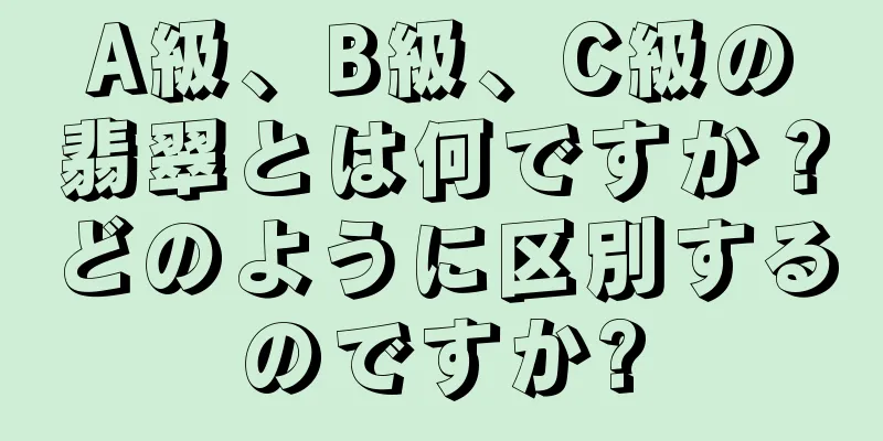 A級、B級、C級の翡翠とは何ですか？どのように区別するのですか?