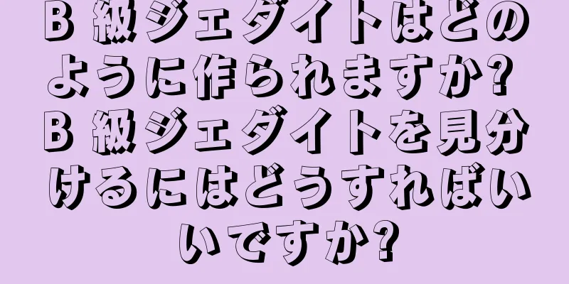 B 級ジェダイトはどのように作られますか? B 級ジェダイトを見分けるにはどうすればいいですか?