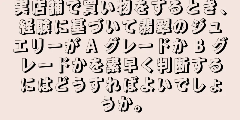 実店舗で買い物をするとき、経験に基づいて翡翠のジュエリーが A グレードか B グレードかを素早く判断するにはどうすればよいでしょうか。