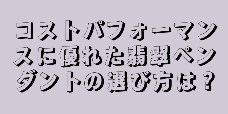 コストパフォーマンスに優れた翡翠ペンダントの選び方は？