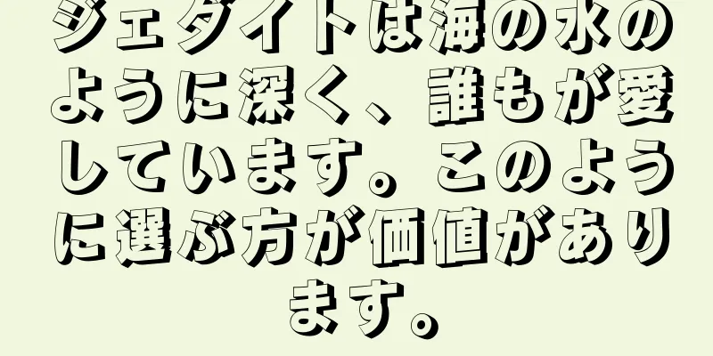 ジェダイトは海の水のように深く、誰もが愛しています。このように選ぶ方が価値があります。