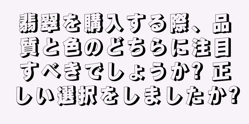 翡翠を購入する際、品質と色のどちらに注目すべきでしょうか? 正しい選択をしましたか?