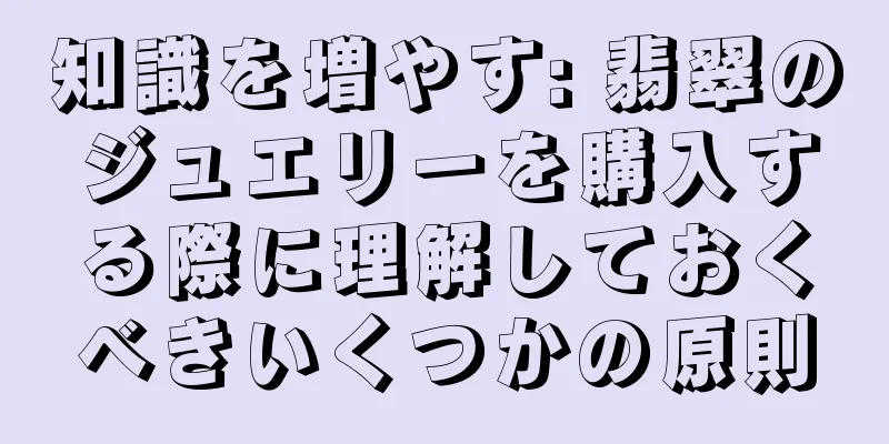 知識を増やす: 翡翠のジュエリーを購入する際に理解しておくべきいくつかの原則