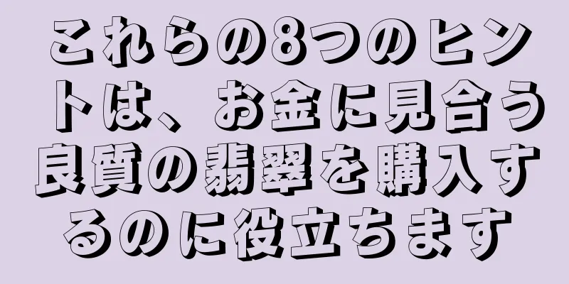 これらの8つのヒントは、お金に見合う良質の翡翠を購入するのに役立ちます