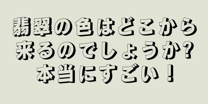 翡翠の色はどこから来るのでしょうか?本当にすごい！