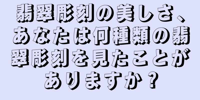 翡翠彫刻の美しさ、あなたは何種類の翡翠彫刻を見たことがありますか？