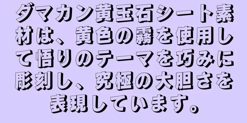 ダマカン黄玉石シート素材は、黄色の霧を使用して悟りのテーマを巧みに彫刻し、究極の大胆さを表現しています。