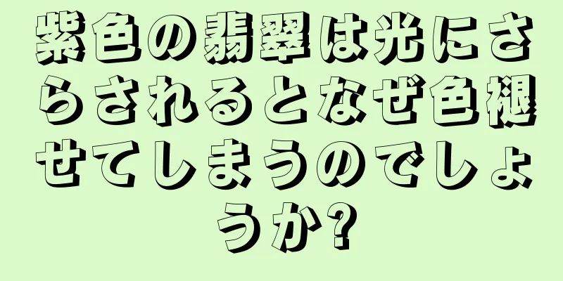 紫色の翡翠は光にさらされるとなぜ色褪せてしまうのでしょうか?