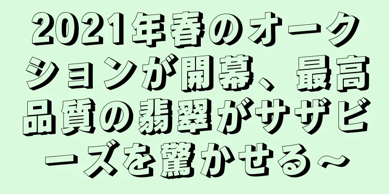 2021年春のオークションが開幕、最高品質の翡翠がサザビーズを驚かせる～