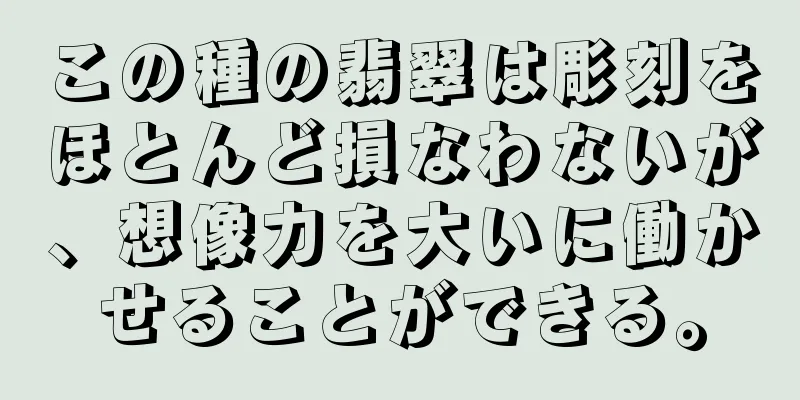 この種の翡翠は彫刻をほとんど損なわないが、想像力を大いに働かせることができる。