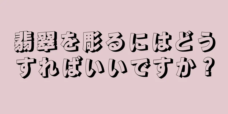 翡翠を彫るにはどうすればいいですか？