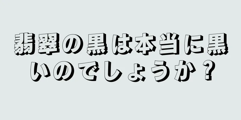 翡翠の黒は本当に黒いのでしょうか？