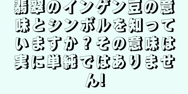 翡翠のインゲン豆の意味とシンボルを知っていますか？その意味は実に単純ではありません!