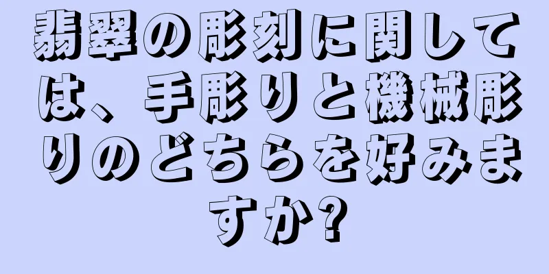 翡翠の彫刻に関しては、手彫りと機械彫りのどちらを好みますか?