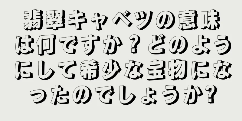翡翠キャベツの意味は何ですか？どのようにして希少な宝物になったのでしょうか?