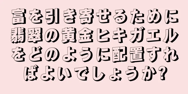 富を引き寄せるために翡翠の黄金ヒキガエルをどのように配置すればよいでしょうか?