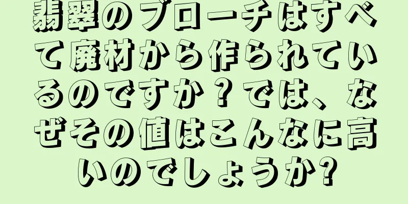 翡翠のブローチはすべて廃材から作られているのですか？では、なぜその値はこんなに高いのでしょうか?