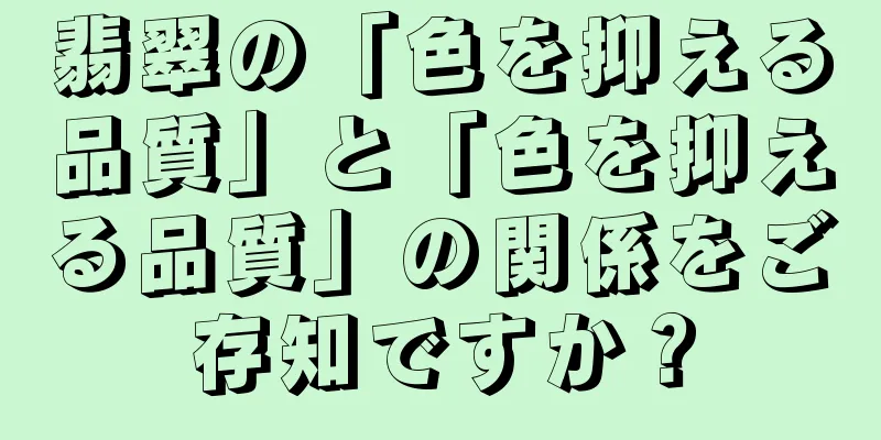 翡翠の「色を抑える品質」と「色を抑える品質」の関係をご存知ですか？