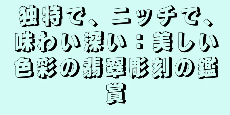 独特で、ニッチで、味わい深い：美しい色彩の翡翠彫刻の鑑賞