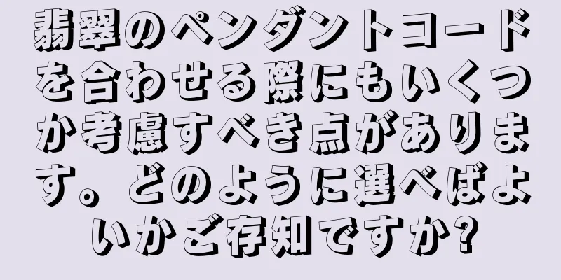 翡翠のペンダントコードを合わせる際にもいくつか考慮すべき点があります。どのように選べばよいかご存知ですか?