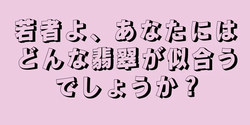 若者よ、あなたにはどんな翡翠が似合うでしょうか？