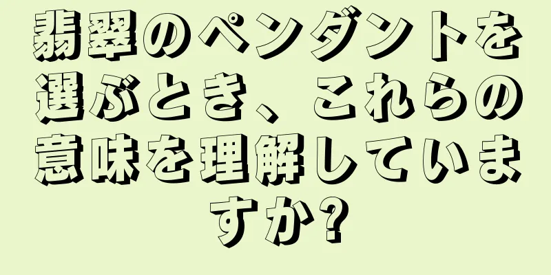 翡翠のペンダントを選ぶとき、これらの意味を理解していますか?