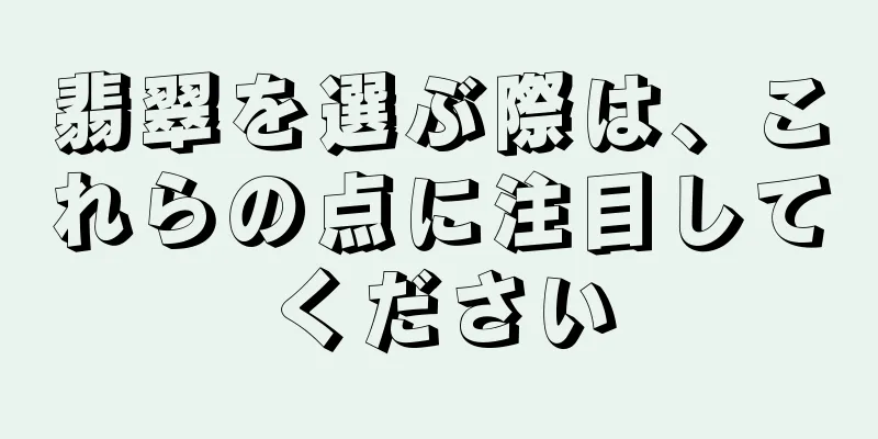 翡翠を選ぶ際は、これらの点に注目してください