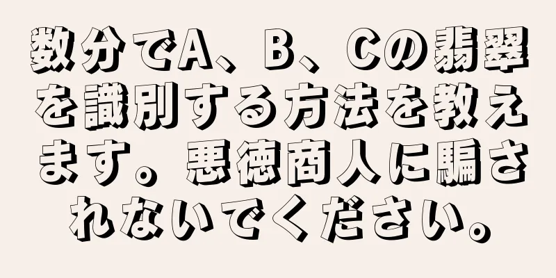 数分でA、B、Cの翡翠を識別する方法を教えます。悪徳商人に騙されないでください。