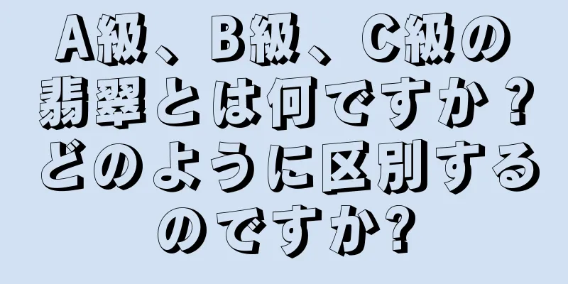 A級、B級、C級の翡翠とは何ですか？どのように区別するのですか?