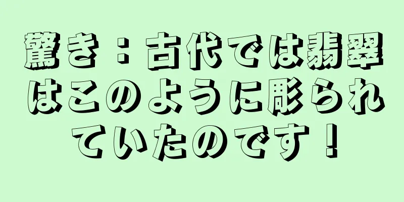 驚き：古代では翡翠はこのように彫られていたのです！