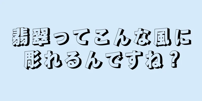 翡翠ってこんな風に彫れるんですね？