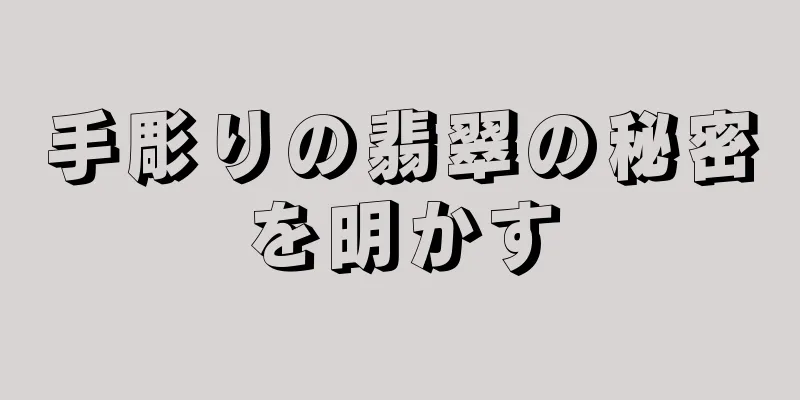 手彫りの翡翠の秘密を明かす