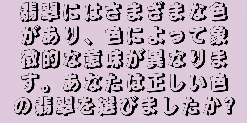 翡翠にはさまざまな色があり、色によって象徴的な意味が異なります。あなたは正しい色の翡翠を選びましたか?