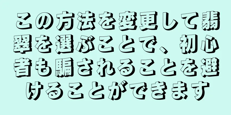 この方法を変更して翡翠を選ぶことで、初心者も騙されることを避けることができます