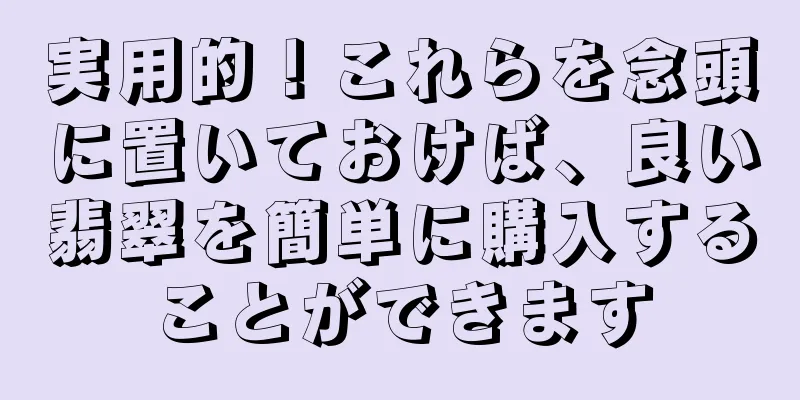 実用的！これらを念頭に置いておけば、良い翡翠を簡単に購入することができます