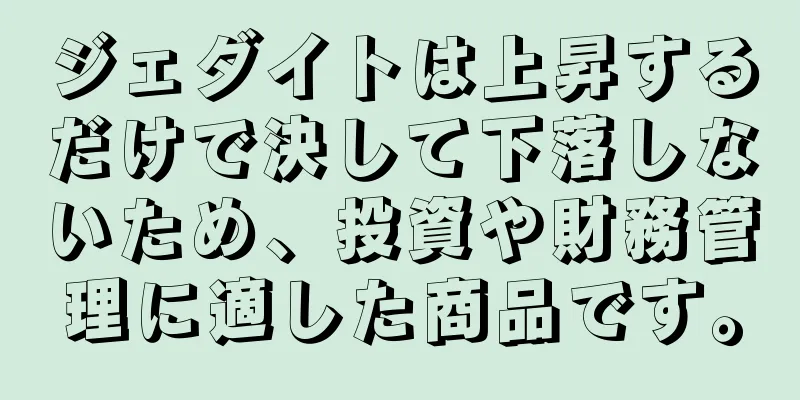 ジェダイトは上昇するだけで決して下落しないため、投資や財務管理に適した商品です。