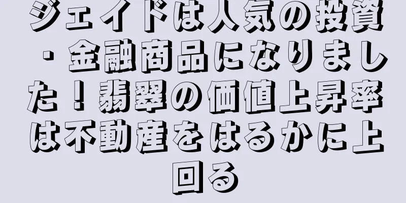 ジェイドは人気の投資・金融商品になりました！翡翠の価値上昇率は不動産をはるかに上回る