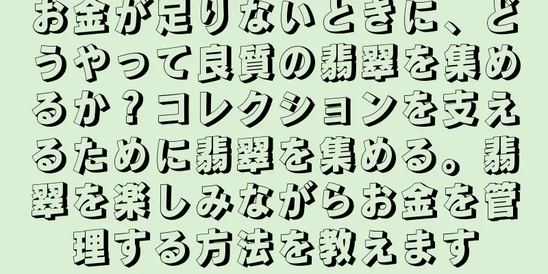 お金が足りないときに、どうやって良質の翡翠を集めるか？コレクションを支えるために翡翠を集める。翡翠を楽しみながらお金を管理する方法を教えます