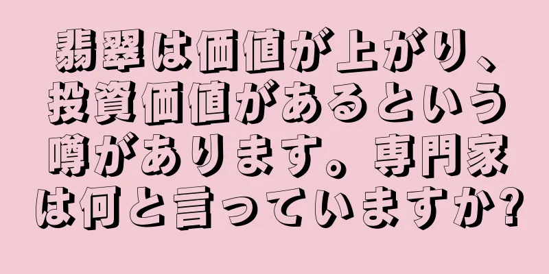 翡翠は価値が上がり、投資価値があるという噂があります。専門家は何と言っていますか?
