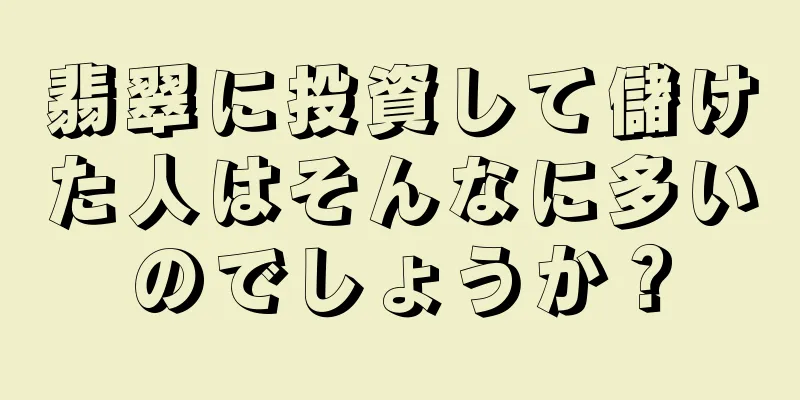 翡翠に投資して儲けた人はそんなに多いのでしょうか？
