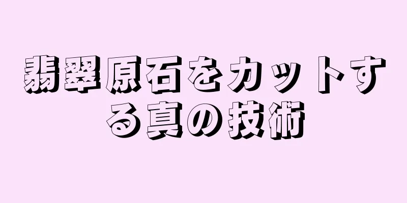 翡翠原石をカットする真の技術