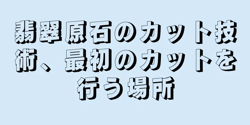 翡翠原石のカット技術、最初のカットを行う場所