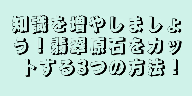 知識を増やしましょう！翡翠原石をカットする3つの方法！