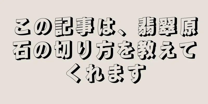 この記事は、翡翠原石の切り方を教えてくれます