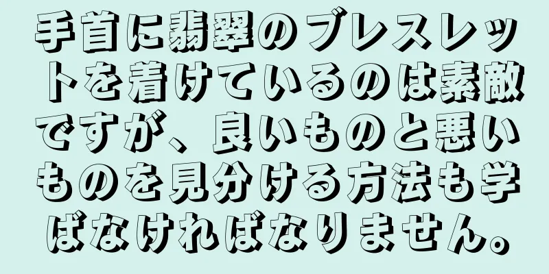 手首に翡翠のブレスレットを着けているのは素敵ですが、良いものと悪いものを見分ける方法も学ばなければなりません。