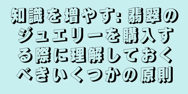 知識を増やす: 翡翠のジュエリーを購入する際に理解しておくべきいくつかの原則