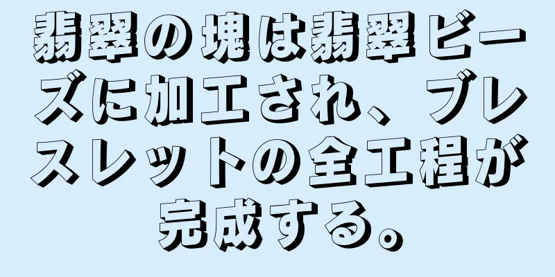 翡翠の塊は翡翠ビーズに加工され、ブレスレットの全工程が完成する。