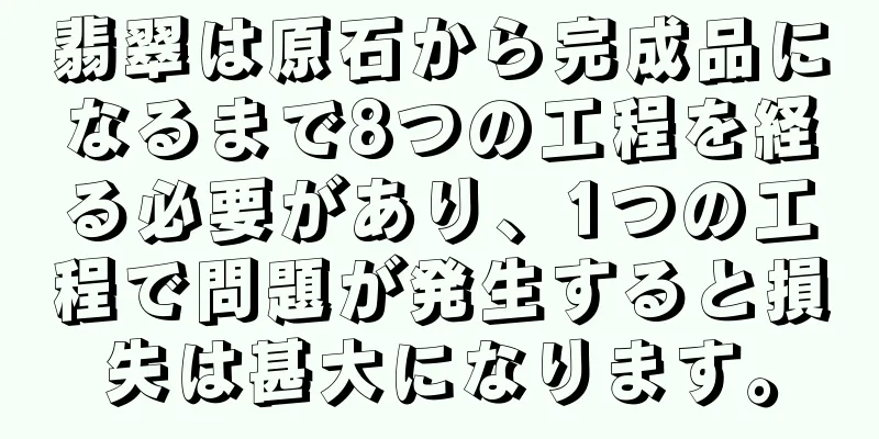 翡翠は原石から完成品になるまで8つの工程を経る必要があり、1つの工程で問題が発生すると損失は甚大になります。