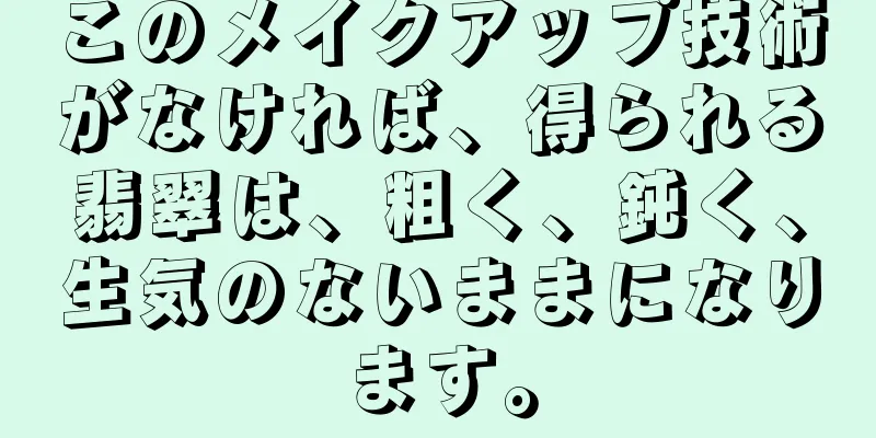 このメイクアップ技術がなければ、得られる翡翠は、粗く、鈍く、生気のないままになります。