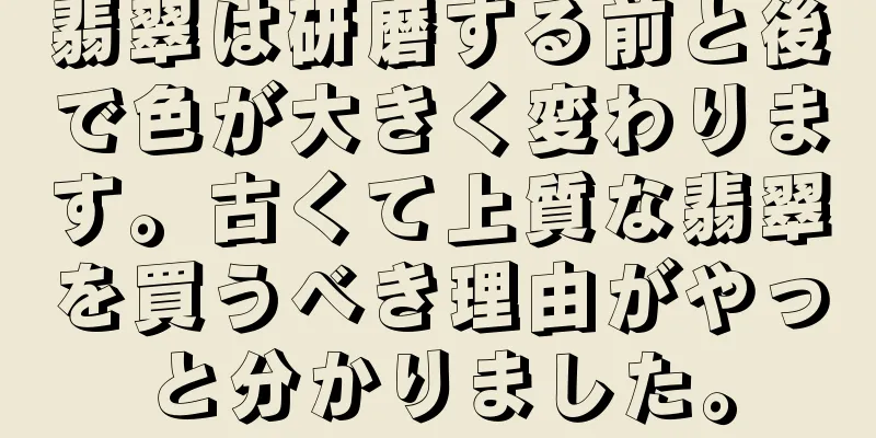翡翠は研磨する前と後で色が大きく変わります。古くて上質な翡翠を買うべき理由がやっと分かりました。
